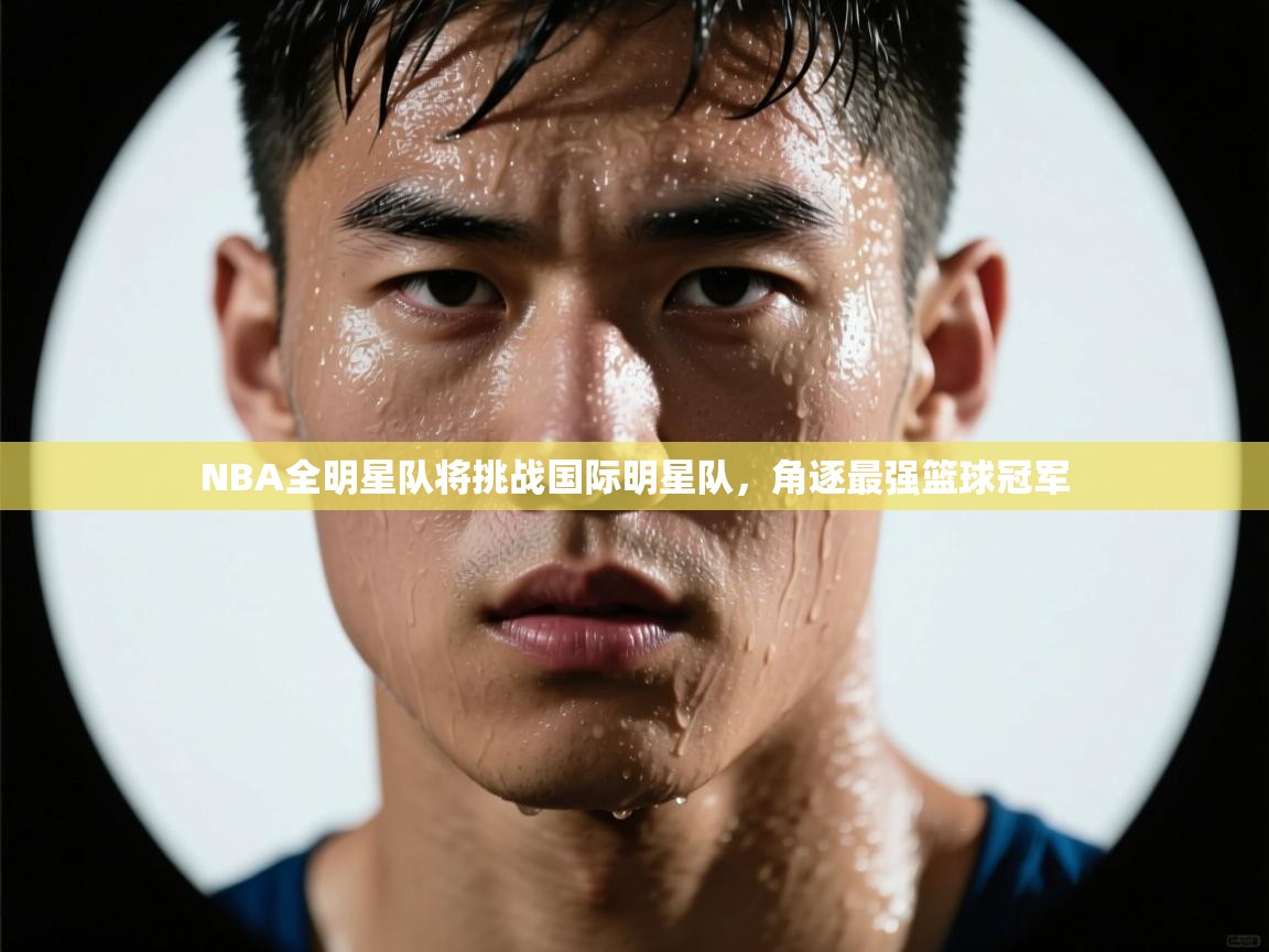 NBA全明星队将挑战国际明星队,角逐最强篮球冠军 第1张